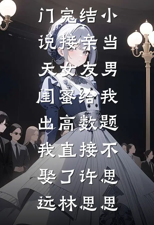 接亲当天女友男闺蜜给我出高数题，我直接不娶了许思远林思思完整版免费小说_热门完结小说接亲当天女友男闺蜜给我出高数题，我直接不娶了(许思远林思思)