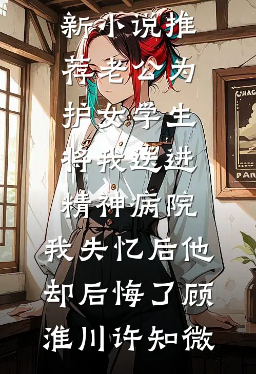 老公为护女学生将我送进精神病院，我失忆后他却后悔了(顾淮川许知微)完整版免费阅读_最新小说推荐老公为护女学生将我送进精神病院，我失忆后他却后悔了(顾淮川许知微)