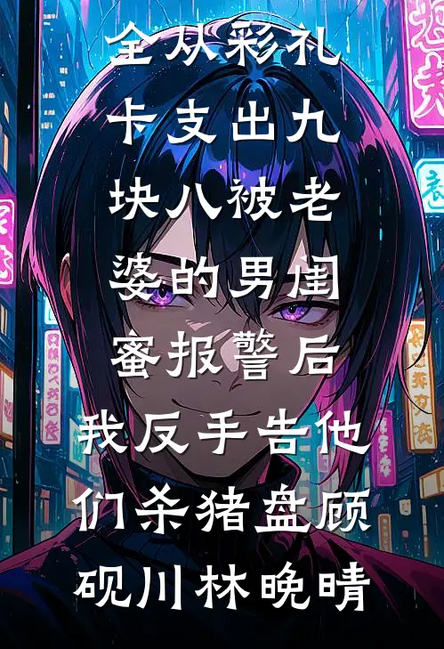 从彩礼卡支出九块八被老婆的男闺蜜报警后，我反手告他们杀猪盘(顾砚川林晚晴)免费小说完整版_免费小说大全从彩礼卡支出九块八被老婆的男闺蜜报警后，我反手告他们杀猪盘顾砚川林晚晴