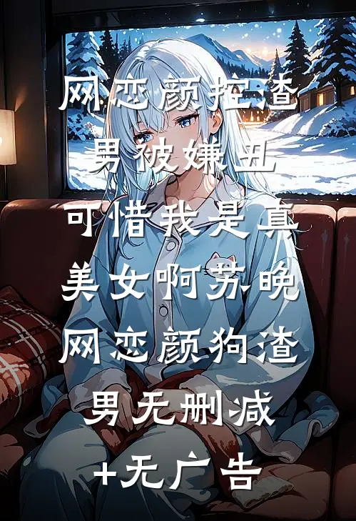 网恋颜控渣男被嫌丑，可惜我是真美女啊苏晚网恋颜狗渣男无删减+无广告