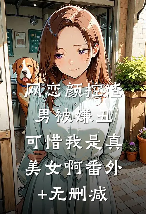 网恋颜控渣男被嫌丑，可惜我是真美女啊番外+无删减