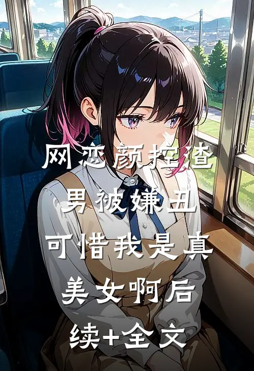 网恋颜控渣男被嫌丑，可惜我是真美女啊后续+全文