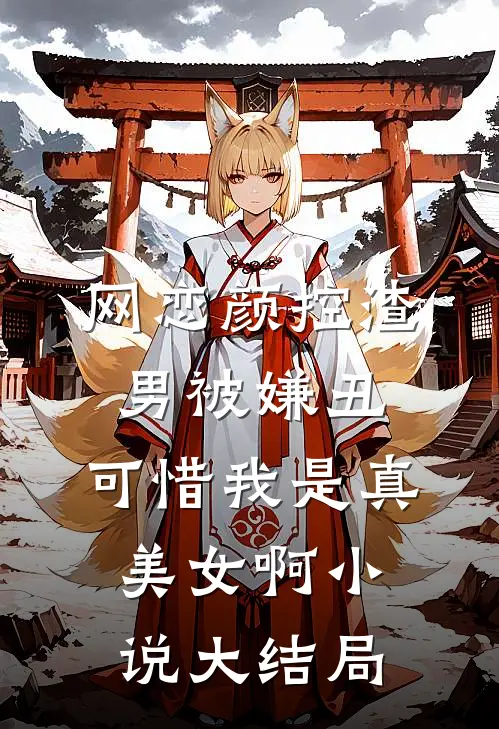 网恋颜控渣男被嫌丑，可惜我是真美女啊小说大结局