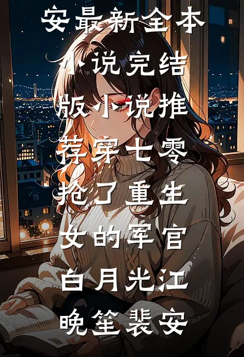穿七零，抢了重生女的军官白月光江晚笙裴安最新全本小说_完结版小说推荐穿七零，抢了重生女的军官白月光(江晚笙裴安)