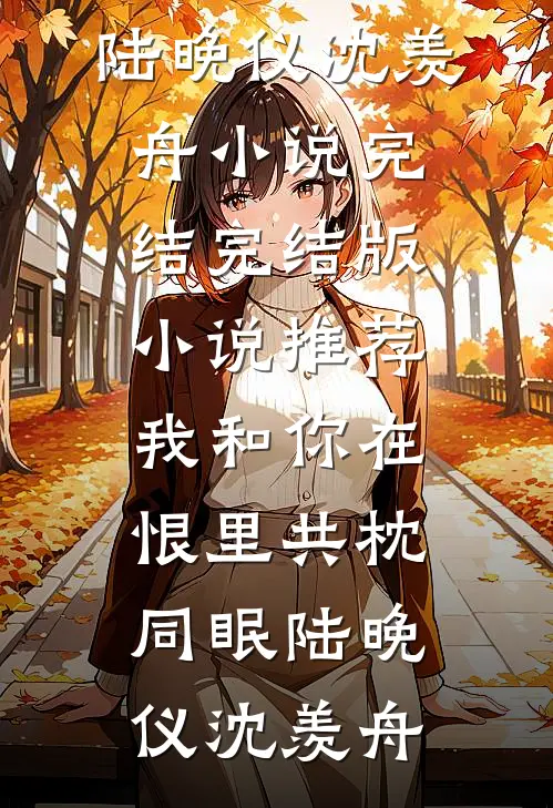 我和你在恨里共枕同眠陆晚仪沈羡舟小说完结_完结版小说推荐我和你在恨里共枕同眠(陆晚仪沈羡舟)