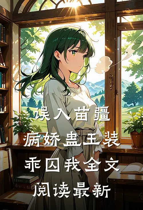 误入苗疆，病娇蛊王装乖囚我全文阅读最新