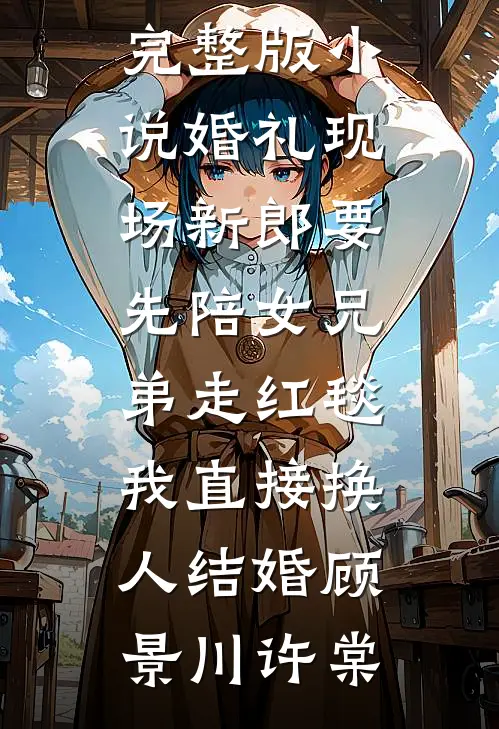 婚礼现场新郎要先陪女兄弟走红毯，我直接换人结婚顾景川许棠热门好看小说_完整版小说婚礼现场新郎要先陪女兄弟走红毯，我直接换人结婚(顾景川许棠)