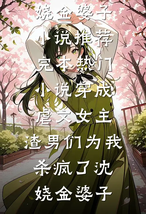 穿成虐文女主，渣男们为我杀疯了沈娆金婆子小说推荐完本_热门小说穿成虐文女主，渣男们为我杀疯了(沈娆金婆子)