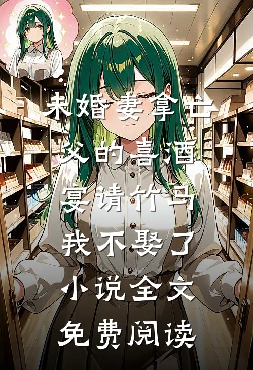 未婚妻拿亡父的喜酒宴请竹马，我不娶了小说全文免费阅读