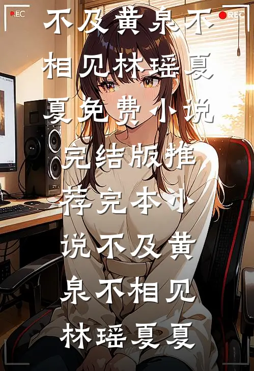不及黄泉不相见林瑶夏夏免费小说完结版_推荐完本小说不及黄泉不相见林瑶夏夏