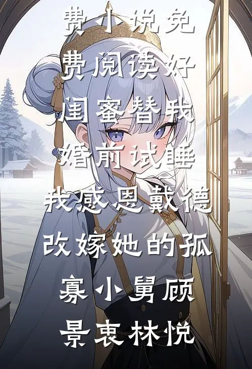 好闺蜜替我婚前试睡，我感恩戴德改嫁她的孤寡小舅顾景衷林悦完结小说推荐_免费小说免费阅读好闺蜜替我婚前试睡，我感恩戴德改嫁她的孤寡小舅顾景衷林悦