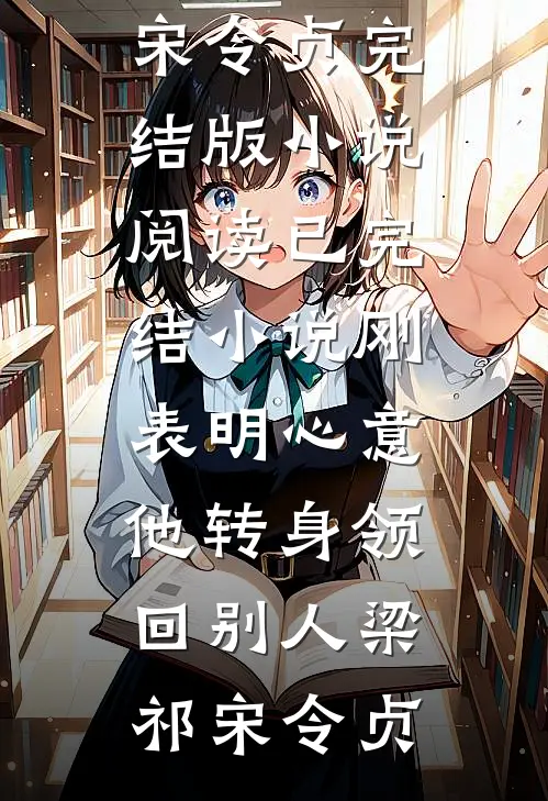 刚表明心意，他转身领回别人(梁祁宋令贞)完结版小说阅读_已完结小说刚表明心意，他转身领回别人梁祁宋令贞