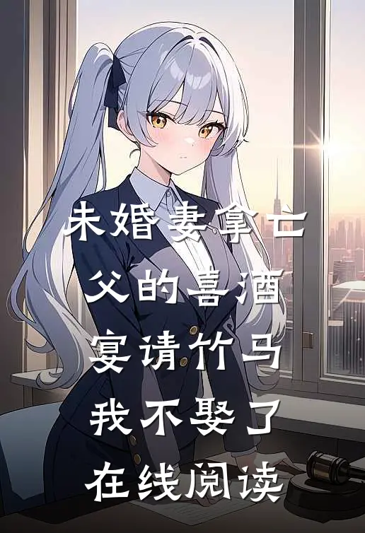 未婚妻拿亡父的喜酒宴请竹马，我不娶了在线阅读