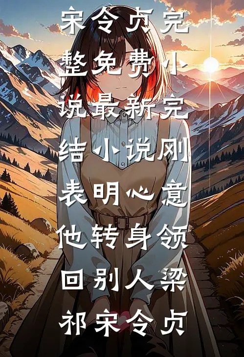 刚表明心意，他转身领回别人(梁祁宋令贞)完整免费小说_最新完结小说刚表明心意，他转身领回别人梁祁宋令贞
