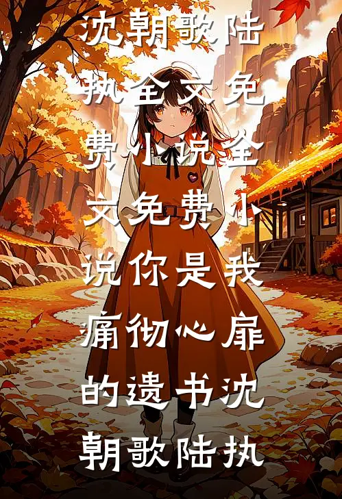 你是我痛彻心扉的遗书(沈朝歌陆执)全文免费小说_全文免费小说你是我痛彻心扉的遗书(沈朝歌陆执)