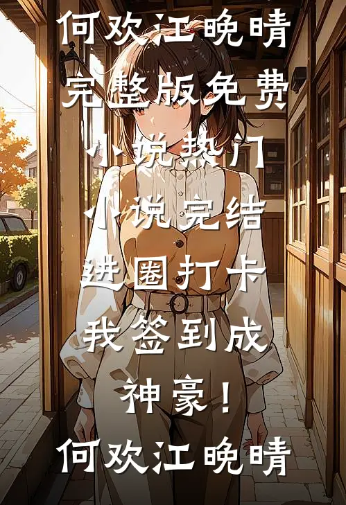 进圈打卡，我签到成神豪！何欢江晚晴完整版免费小说_热门小说完结进圈打卡，我签到成神豪！何欢江晚晴