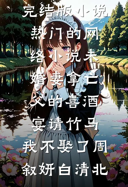 未婚妻拿亡父的喜酒宴请竹马，我不娶了(周叙妍白清北)完结版小说_热门的网络小说未婚妻拿亡父的喜酒宴请竹马，我不娶了(周叙妍白清北)