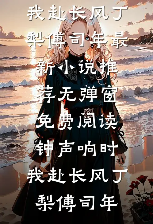 钟声响时，我赴长风(丁梨傅司年)最新小说推荐_无弹窗免费阅读钟声响时，我赴长风(丁梨傅司年)