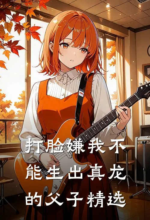 打脸嫌我不能生出真龙的父子精选