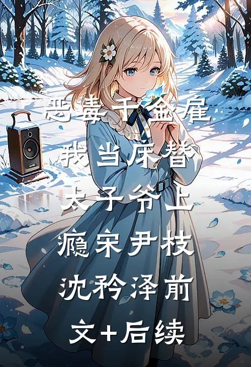 恶毒千金雇我当床替，太子爷上瘾宋尹枝沈矜泽前文+后续