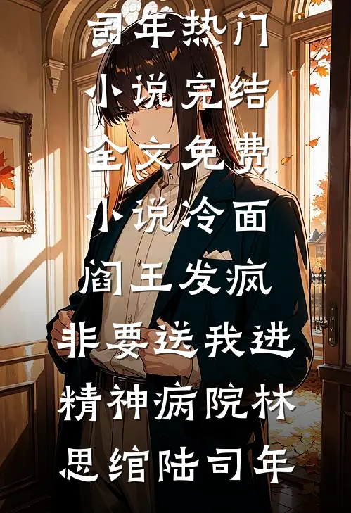 冷面阎王发疯，非要送我进精神病院林思绾陆司年热门小说完结_全文免费小说冷面阎王发疯，非要送我进精神病院林思绾陆司年