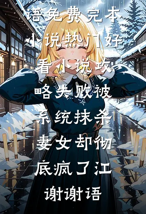 攻略失败被系统抹杀，妻女却彻底疯了(江谢谢语)免费完本小说_热门好看小说攻略失败被系统抹杀，妻女却彻底疯了江谢谢语