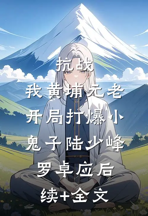抗战：我黄埔元老开局打爆小鬼子陆少峰罗卓应后续+全文
