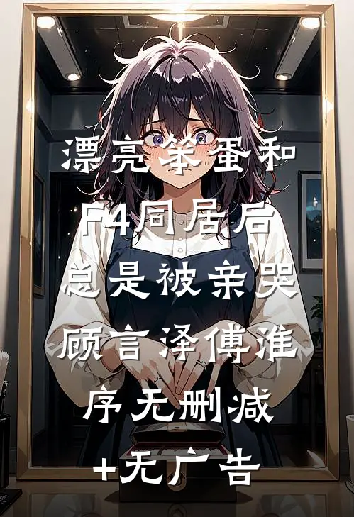 漂亮笨蛋和F4同居后总是被亲哭顾言泽傅淮序无删减+无广告