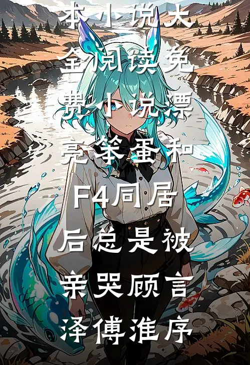 漂亮笨蛋和F4同居后总是被亲哭(顾言泽傅淮序)完本小说大全_阅读免费小说漂亮笨蛋和F4同居后总是被亲哭顾言泽傅淮序