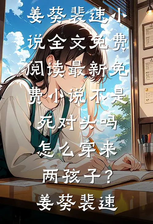 不是死对头吗，怎么穿来两孩子？姜葵裴速小说全文免费阅读_最新免费小说不是死对头吗，怎么穿来两孩子？姜葵裴速