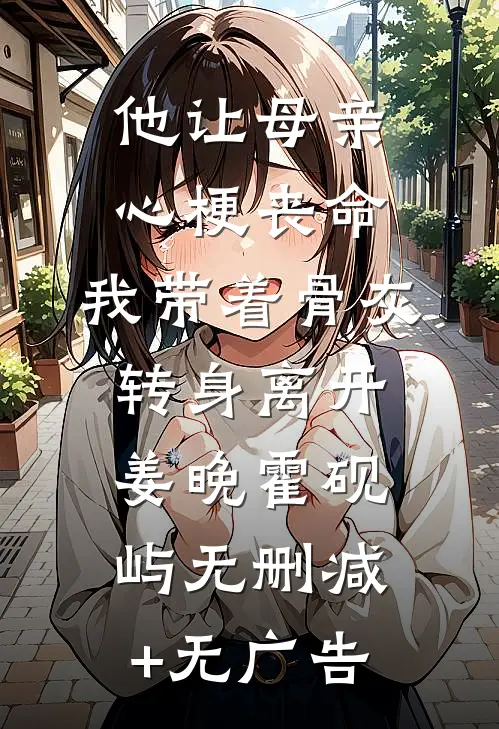 他让母亲心梗丧命，我带着骨灰转身离开姜晚霍砚屿无删减+无广告