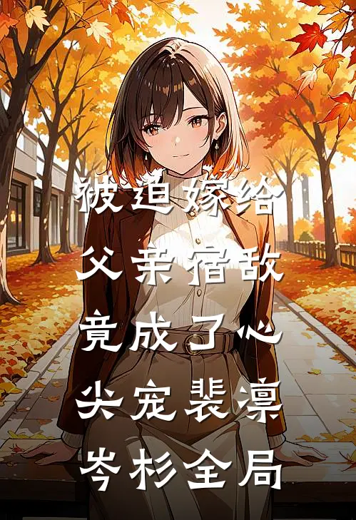 被迫嫁给父亲宿敌，竟成了心尖宠裴凛岑杉全局