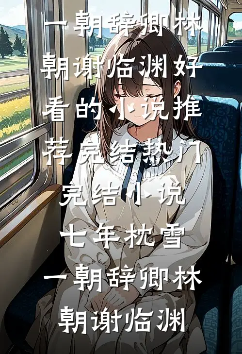 七年枕雪，一朝辞卿林朝谢临渊好看的小说推荐完结_热门完结小说七年枕雪，一朝辞卿(林朝谢临渊)