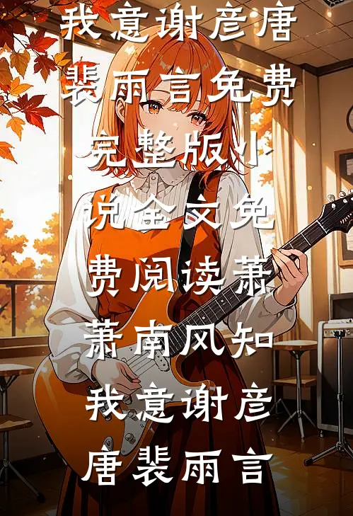 萧萧南风知我意谢彦唐裴雨言免费完整版小说_全文免费阅读萧萧南风知我意谢彦唐裴雨言