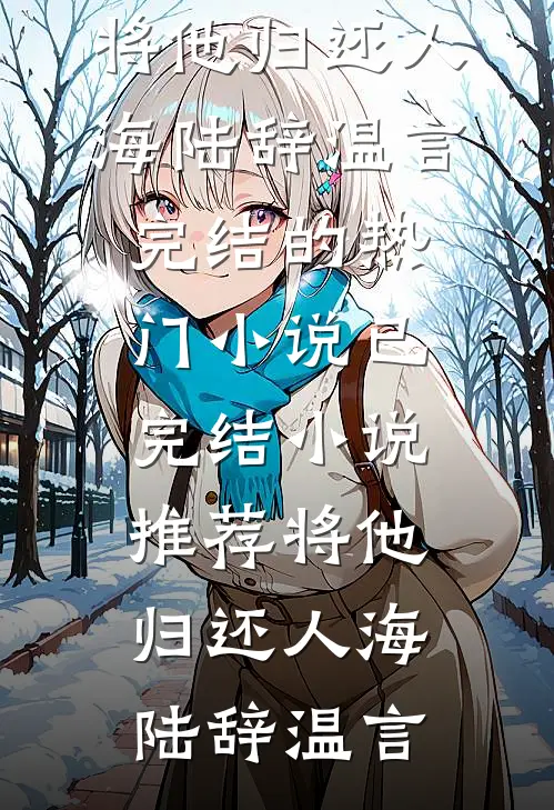将他归还人海(陆辞温言)完结的热门小说_已完结小说推荐将他归还人海(陆辞温言)