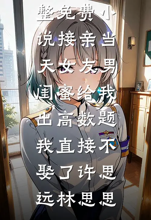 接亲当天女友男闺蜜给我出高数题，我直接不娶了(许思远林思思)完整版免费小说_完整免费小说接亲当天女友男闺蜜给我出高数题，我直接不娶了(许思远林思思)
