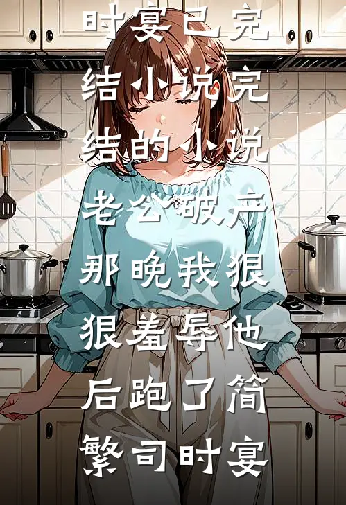 老公破产那晚我狠狠羞辱他后跑了简繁司时宴已完结小说_完结的小说老公破产那晚我狠狠羞辱他后跑了简繁司时宴