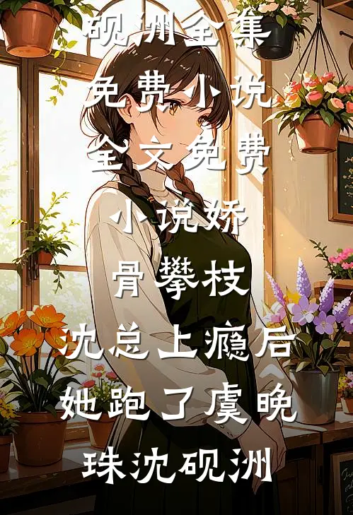 娇骨攀枝，沈总上瘾后她跑了(虞晚珠沈砚洲)全集免费小说_全文免费小说娇骨攀枝，沈总上瘾后她跑了(虞晚珠沈砚洲)