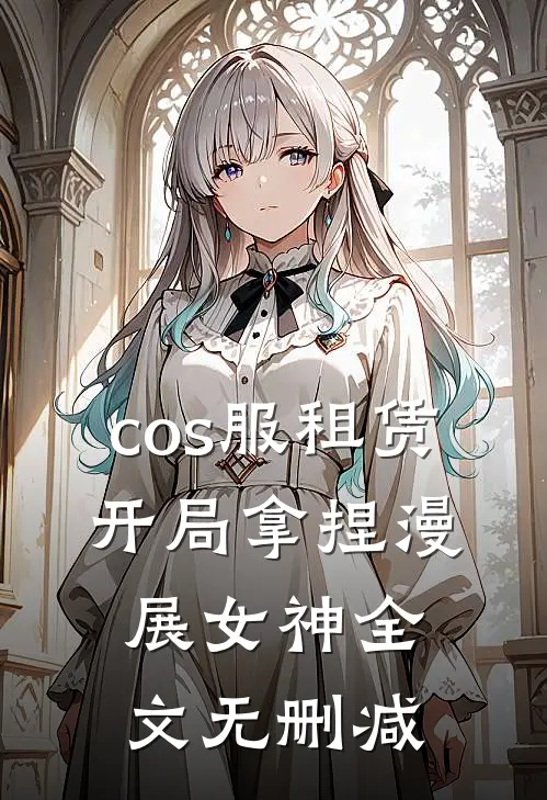 cos服租赁，开局拿捏漫展女神全文无删减