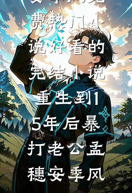 重生到15年后暴打老公(孟穗安季风)免费热门小说_好看的完结小说重生到15年后暴打老公(孟穗安季风)