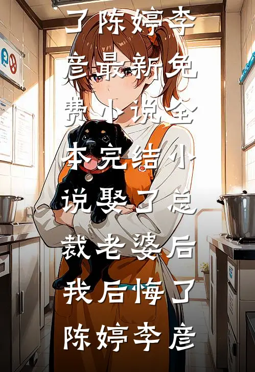娶了总裁老婆后我后悔了(陈婷李彦)最新免费小说_全本完结小说娶了总裁老婆后我后悔了陈婷李彦
