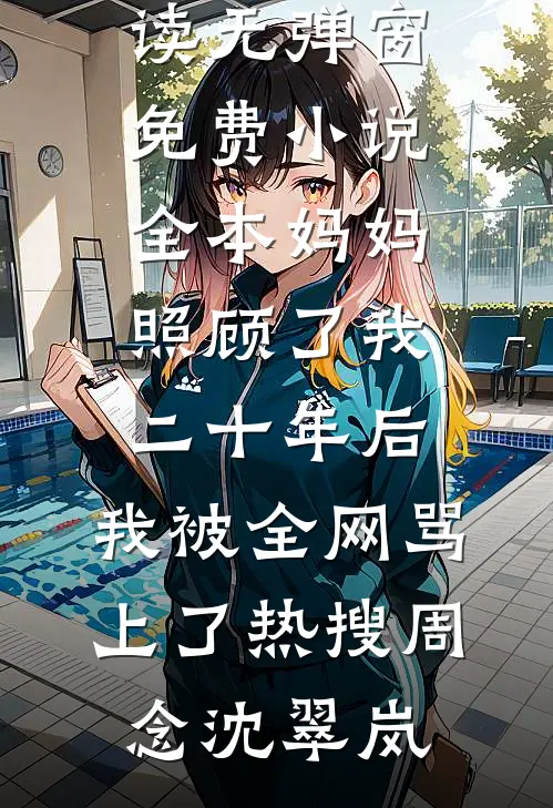 妈妈照顾了我二十年后，我被全网骂上了热搜周念沈翠岚免费阅读无弹窗_免费小说全本妈妈照顾了我二十年后，我被全网骂上了热搜周念沈翠岚