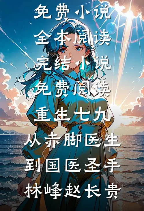 重生七九，从赤脚医生到国医圣手(林峰赵长贵)免费小说全本阅读_完结小说免费阅读重生七九，从赤脚医生到国医圣手(林峰赵长贵)