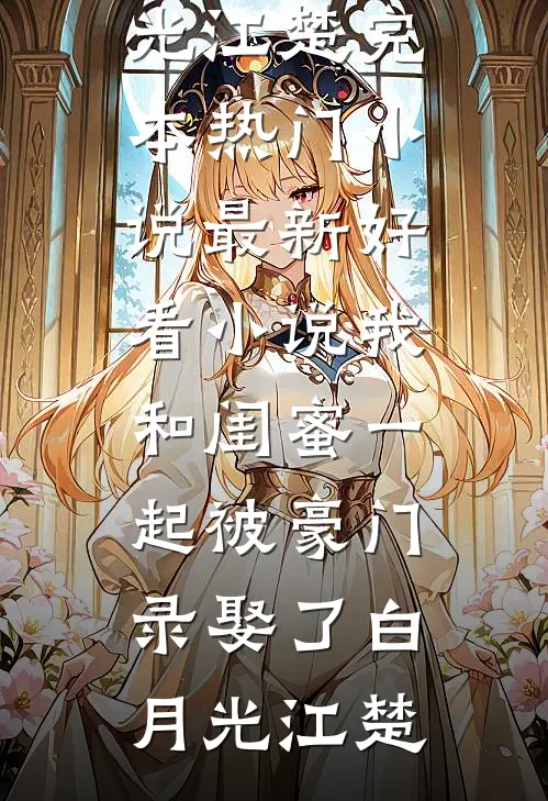我和闺蜜一起被豪门录娶了(白月光江楚)完本热门小说_最新好看小说我和闺蜜一起被豪门录娶了白月光江楚