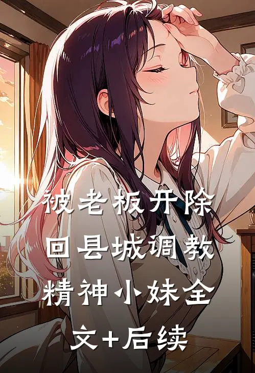 被老板开除，回县城调教精神小妹全文+后续