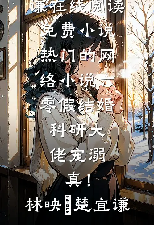 六零假结婚，科研大佬宠溺，真！(林映晞楚宜谦)在线阅读免费小说_热门的网络小说六零假结婚，科研大佬宠溺，真！(林映晞楚宜谦)