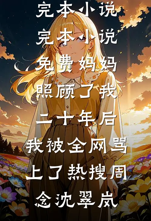 妈妈照顾了我二十年后，我被全网骂上了热搜(周念沈翠岚)完本小说_完本小说免费妈妈照顾了我二十年后，我被全网骂上了热搜周念沈翠岚