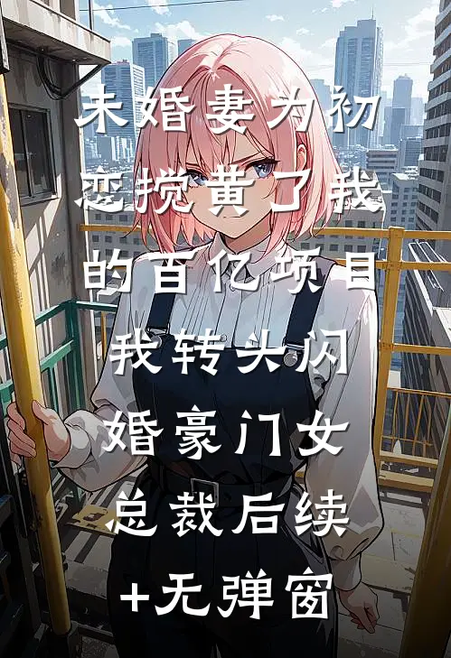 未婚妻为初恋搅黄了我的百亿项目，我转头闪婚豪门女总裁后续+无弹窗