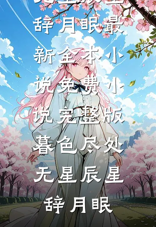 暮色尽处无星辰星辞月眠最新全本小说_免费小说完整版暮色尽处无星辰星辞月眠