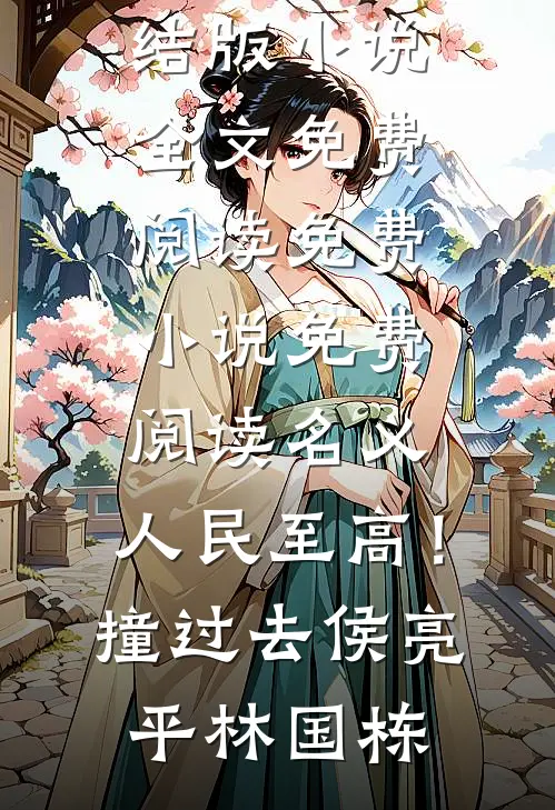 名义：人民至高！撞过去侯亮平林国栋完结版小说全文免费阅读_免费小说免费阅读名义：人民至高！撞过去(侯亮平林国栋)